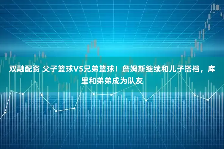 双融配资 父子篮球VS兄弟篮球！詹姆斯继续和儿子搭档，库里和弟弟成为队友