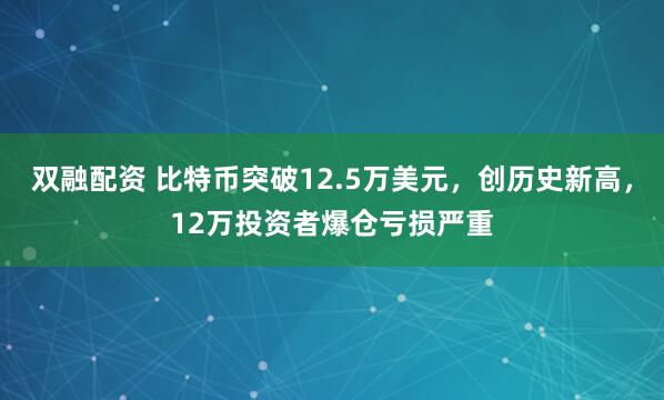 双融配资 比特币突破12.5万美元，创历史新高，12万投资者爆仓亏损严重