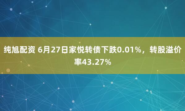 纯旭配资 6月27日家悦转债下跌0.01%，转股溢价率43.27%