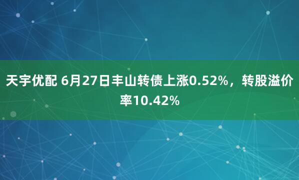 天宇优配 6月27日丰山转债上涨0.52%，转股溢价率10.42%