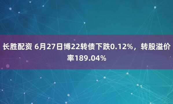 长胜配资 6月27日博22转债下跌0.12%，转股溢价率189.04%