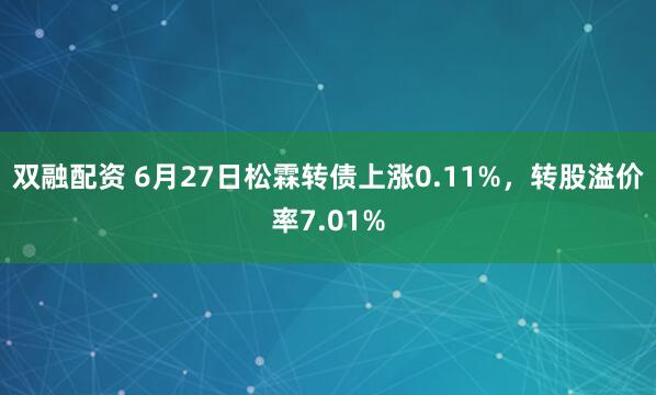 双融配资 6月27日松霖转债上涨0.11%，转股溢价率7.01%