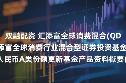 双融配资 汇添富全球消费混合(QDII)人民币A: 汇添富全球消费行业混合型证券投资基金人民币A类份额更新基金产品资料概要(2025年07月17日更新)