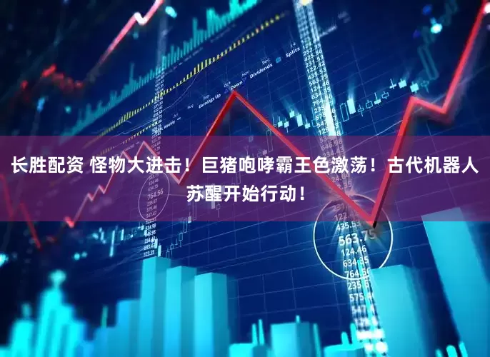 长胜配资 怪物大进击！巨猪咆哮霸王色激荡！古代机器人苏醒开始行动！