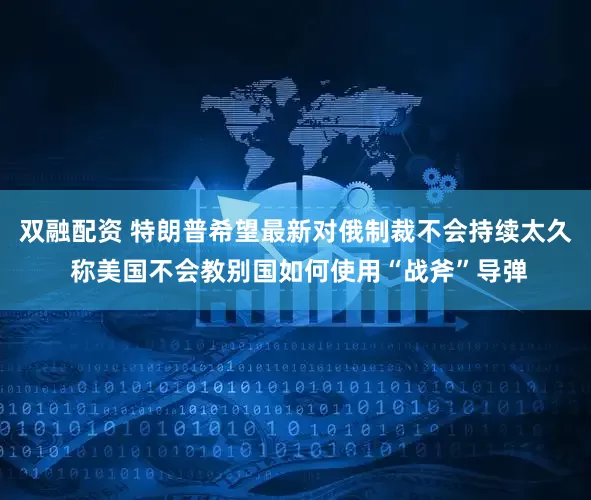 双融配资 特朗普希望最新对俄制裁不会持续太久 称美国不会教别国如何使用“战斧”导弹