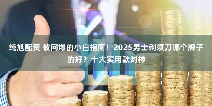 纯旭配资 被问爆的小白指南！2025男士剃须刀哪个牌子的好？十大实用款封神