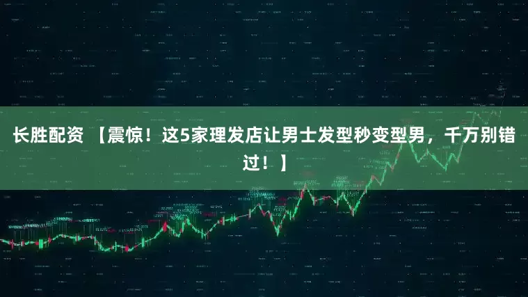 长胜配资 【震惊！这5家理发店让男士发型秒变型男，千万别错过！】