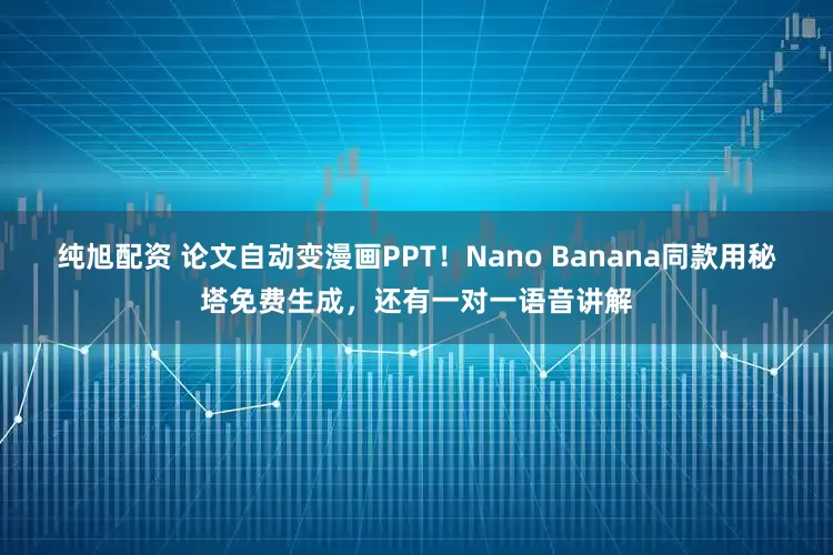 纯旭配资 论文自动变漫画PPT！Nano Banana同款用秘塔免费生成，还有一对一语音讲解