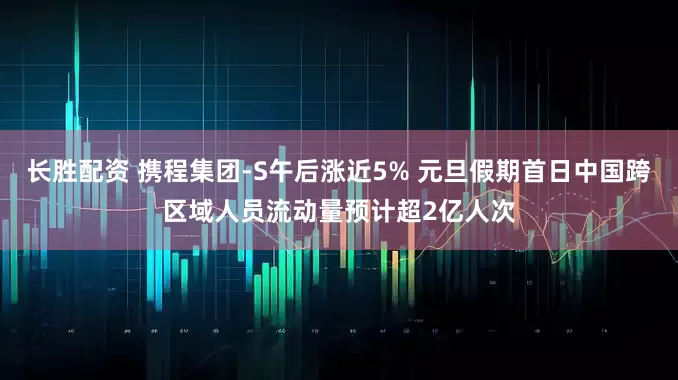 长胜配资 携程集团-S午后涨近5% 元旦假期首日中国跨区域人员流动量预计超2亿人次