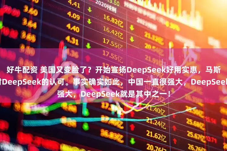 好牛配资 美国又变脸了？开始宣扬DeepSeek好用实惠，马斯克也多次表达对DeepSeek的认可。事实确实如此，中国一直很强大，DeepSeek就是其中之一！