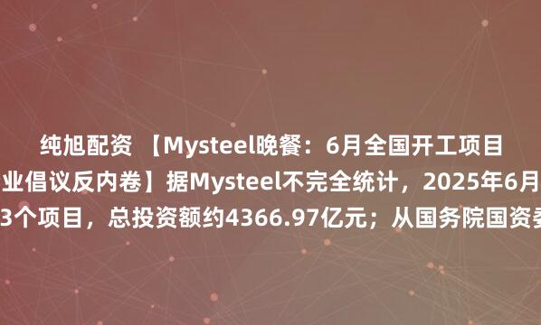 纯旭配资 【Mysteel晚餐：6月全国开工项目汇总，33家建筑类企业倡议反内卷】据Mysteel不完全统计，2025年6月，全国各地共开工673个项目，总投资额约4366.97亿元；从国务院国资委获悉，33家建筑类企业联合发出建筑行业“反内卷”倡议书，共同推动行业转型，摒弃“内卷式”竞争。
