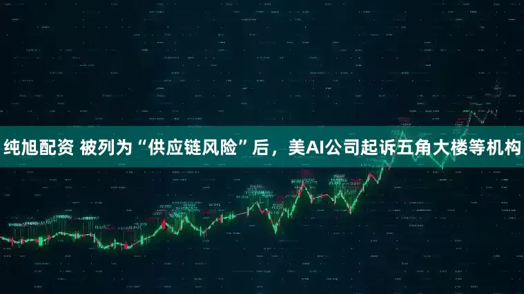 纯旭配资 被列为“供应链风险”后，美AI公司起诉五角大楼等机构
