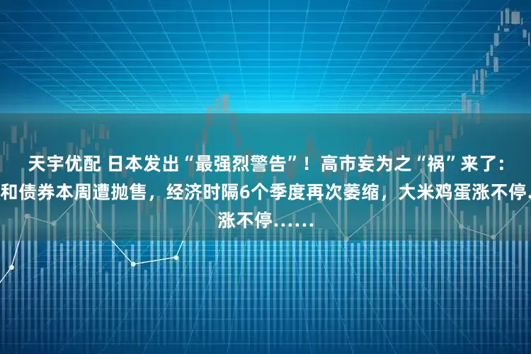 天宇优配 日本发出“最强烈警告”！高市妄为之“祸”来了：日元和债券本周遭抛售，经济时隔6个季度再次萎缩，大米鸡蛋涨不停……
