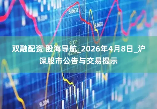 双融配资 股海导航_2026年4月8日_沪深股市公告与交易提示