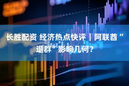 长胜配资 经济热点快评｜阿联酋“退群”影响几何？
