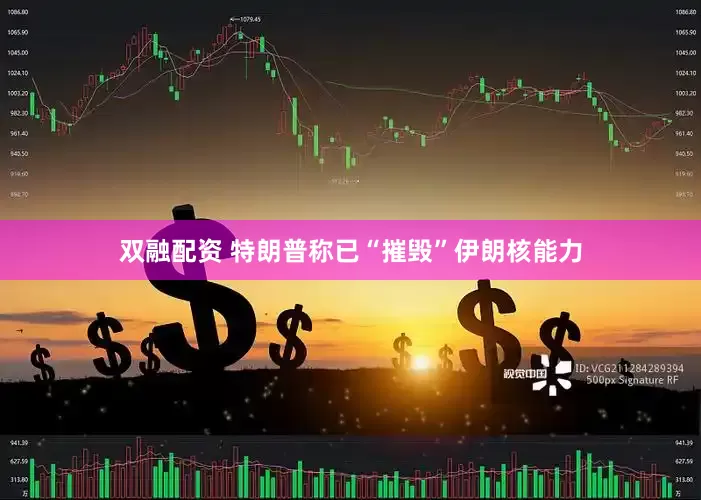双融配资 特朗普称已“摧毁”伊朗核能力