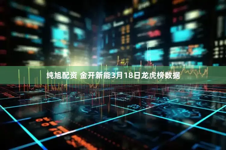 纯旭配资 金开新能3月18日龙虎榜数据