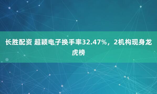 长胜配资 超颖电子换手率32.47%,2机构现身龙虎榜