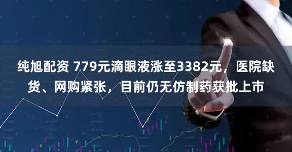 纯旭配资 779元滴眼液涨至3382元,医院缺货、网购紧张,目前仍无仿制药获批上市