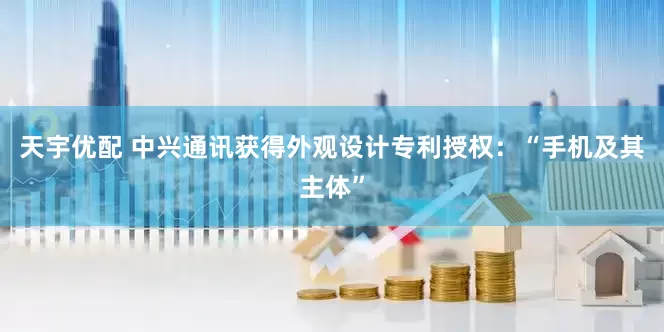 天宇优配 中兴通讯获得外观设计专利授权：“手机及其主体”