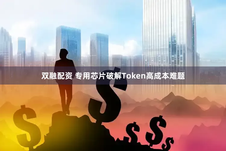 双融配资 专用芯片破解Token高成本难题