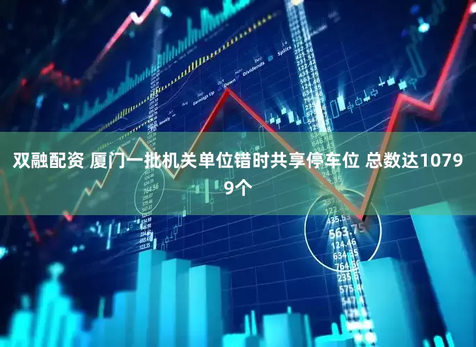 双融配资 厦门一批机关单位错时共享停车位 总数达10799个