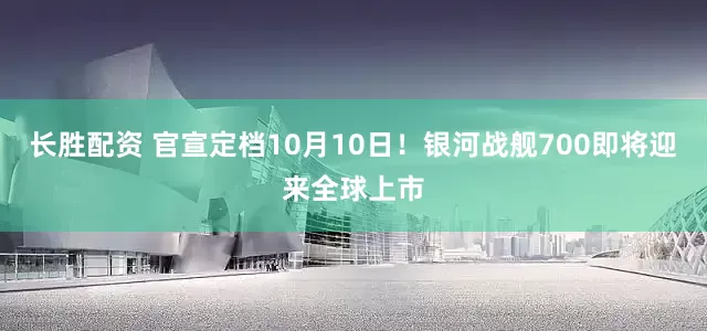 长胜配资 官宣定档10月10日！银河战舰700即将迎来全球上市